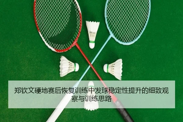 郑钦文硬地赛后恢复训练中发球稳定性提升的细致观察与训练思路